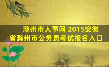 滁州市人事网 2015安徽省滁州市公务员考试报名入口